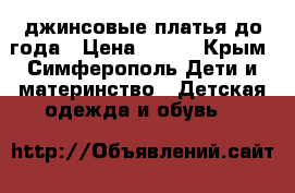 джинсовые платья до года › Цена ­ 350 - Крым, Симферополь Дети и материнство » Детская одежда и обувь   